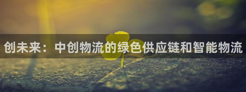 ,优游国际绿骨头：创未来：中创物流的