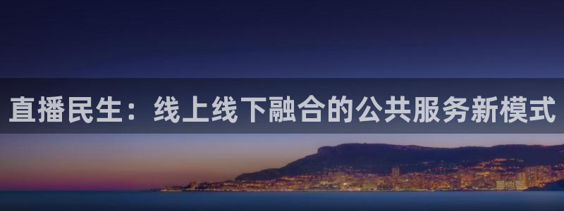 黑白直播体育下载：直播民生：线上线下融合的公共服务新模式