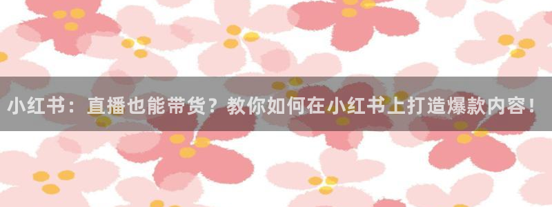 黑白直播官方免费下载：小红书：直播也能带货？教你如何在小红书上打造爆款内容！