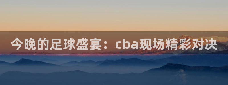 黑白体育nba直播免费观看：今晚的足球盛宴：cba现场精彩对决