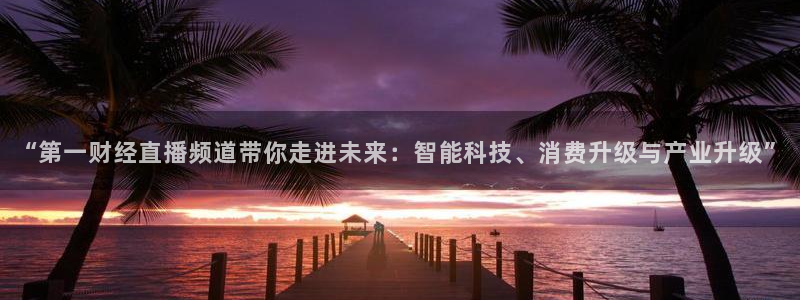 nba直播免费观看黑白：“第一财经直播频道带你走进未来：智能科技、消费升级与产业升级”